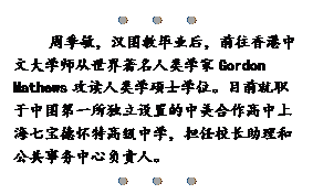 文本框:●●●
周季敏，汉国教毕业后，前往香港中文大学师从世界著名人类学家Gordon Mathews攻读人类学硕士学位。目前就职于中国第一所独立设置的中美合作高中上海七宝德怀特高级中学，担任校长助理和公共事务中心负责人。
●●●

